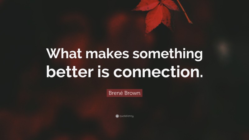 Brené Brown Quote: “What makes something better is connection.”
