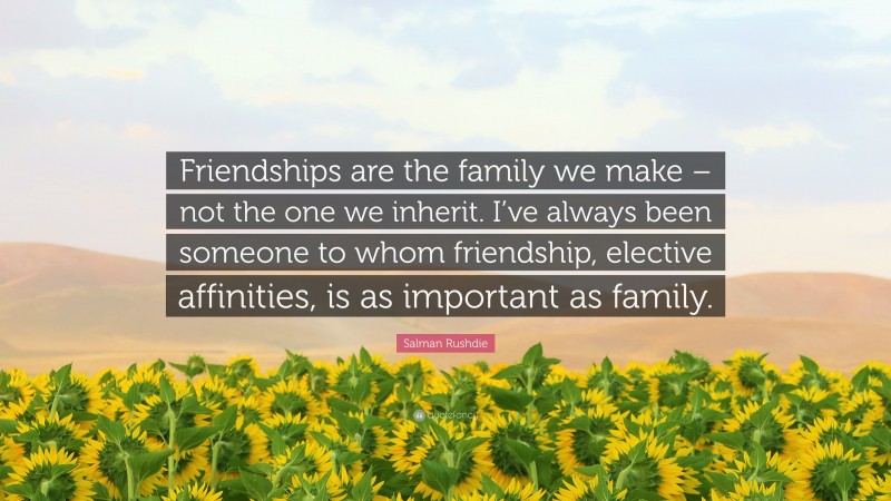 Salman Rushdie Quote: “Friendships are the family we make – not the one we inherit. I’ve always been someone to whom friendship, elective affinities, is as important as family.”