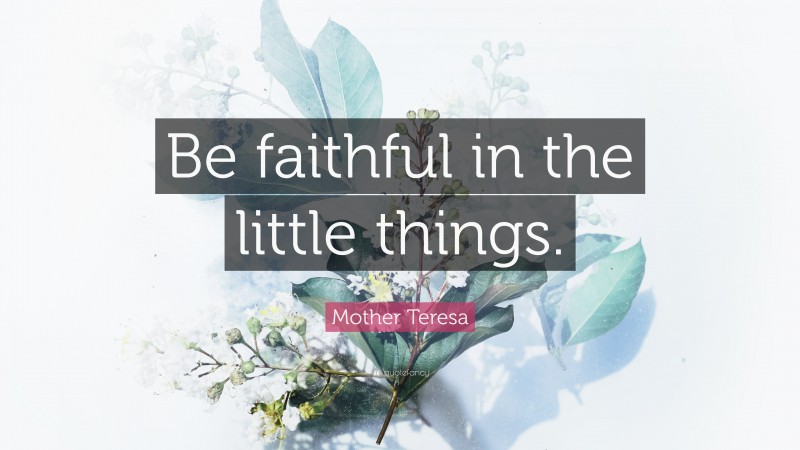 Mother Teresa Quote: “Be faithful in the little things.”