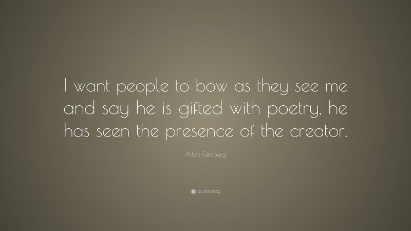 Allen Ginsberg Quote: “I want people to bow as they see me and say he is gifted with poetry, he has seen the presence of the creator.”