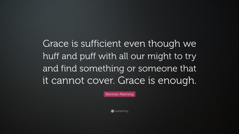 Brennan Manning Quote: “Grace is sufficient even though we huff and puff with all our might to try and find something or someone that it cannot cover. Grace is enough.”