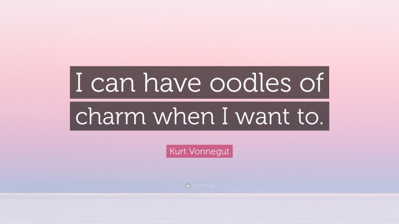 Kurt Vonnegut Quote: “I can have oodles of charm when I want to.”