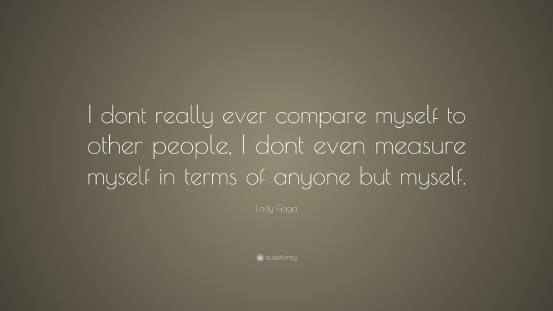 Lady Gaga Quote: “I dont really ever compare myself to other people, I dont even measure myself in terms of anyone but myself.”