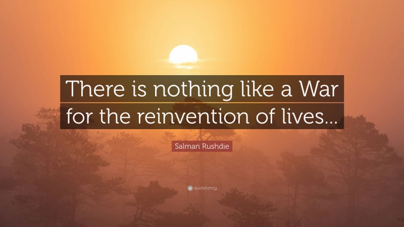 Salman Rushdie Quote: “There is nothing like a War for the reinvention of lives...”