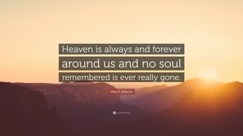 Mitch Albom Quote: “Heaven is always and forever around us and no soul remembered is ever really gone.”
