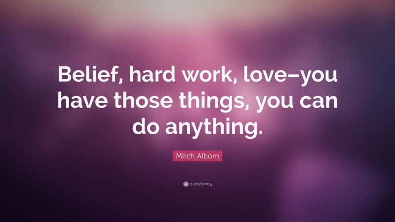 Mitch Albom Quote: “Belief, hard work, love–you have those things, you can do anything.”