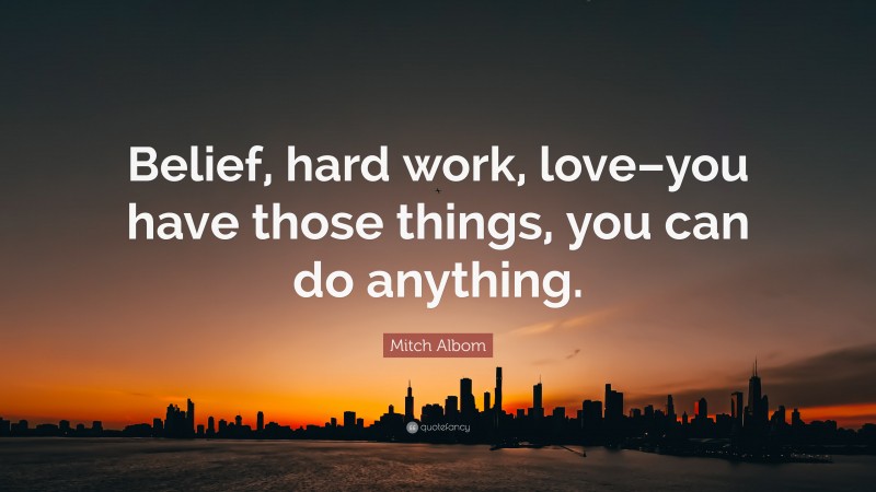 Mitch Albom Quote: “Belief, hard work, love–you have those things, you can do anything.”