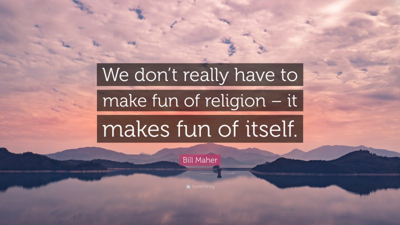 Bill Maher Quote: “We don’t really have to make fun of religion – it makes fun of itself.”