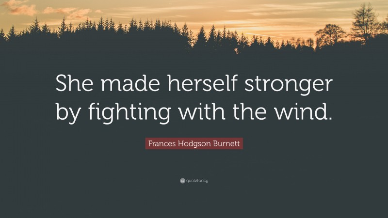 Frances Hodgson Burnett Quote: “She made herself stronger by fighting with the wind.”