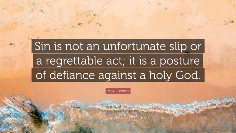 Max Lucado Quote: “Sin is not an unfortunate slip or a regrettable act; it is a posture of defiance against a holy God.”