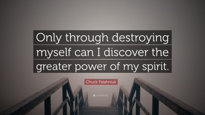 Chuck Palahniuk Quote: “Only through destroying myself can I discover the greater power of my spirit.”