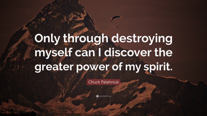 Chuck Palahniuk Quote: “Only through destroying myself can I discover the greater power of my spirit.”