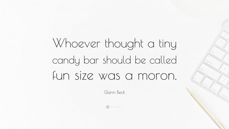 Glenn Beck Quote: “Whoever thought a tiny candy bar should be called fun size was a moron.”