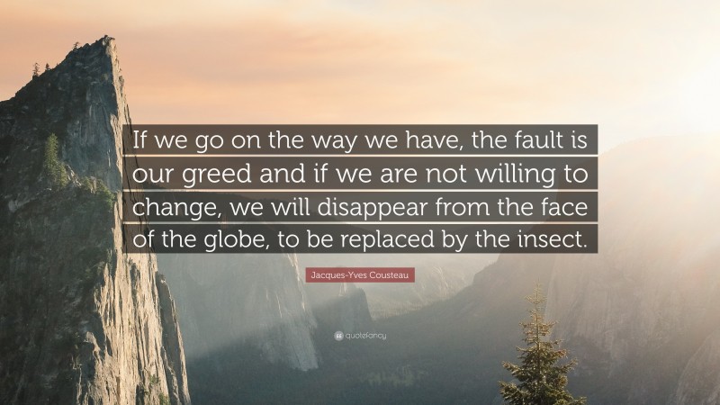Jacques-Yves Cousteau Quote: “If we go on the way we have, the fault is our greed and if we are not willing to change, we will disappear from the face of the globe, to be replaced by the insect.”