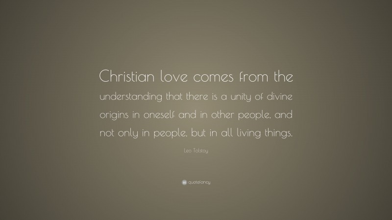Leo Tolstoy Quote: “Christian love comes from the understanding that there is a unity of divine origins in oneself and in other people, and not only in people, but in all living things.”