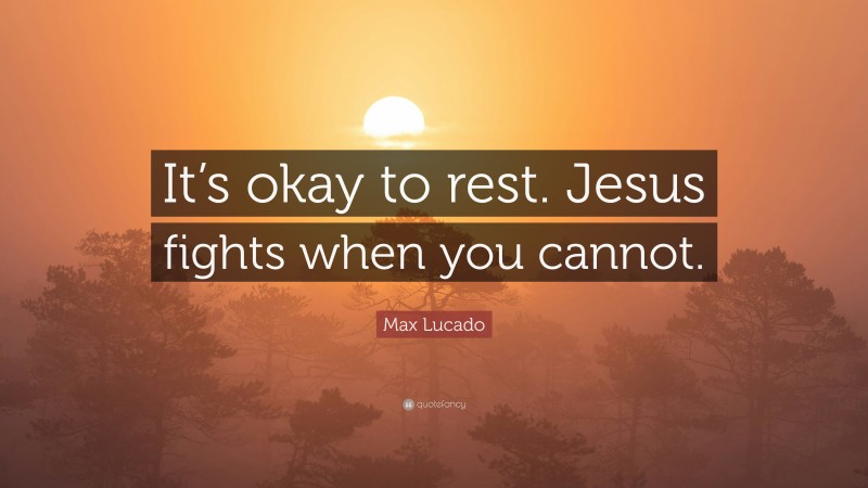 Max Lucado Quote: “It’s okay to rest. Jesus fights when you cannot.”