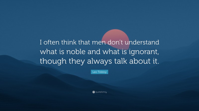 Leo Tolstoy Quote: “I often think that men don’t understand what is noble and what is ignorant, though they always talk about it.”