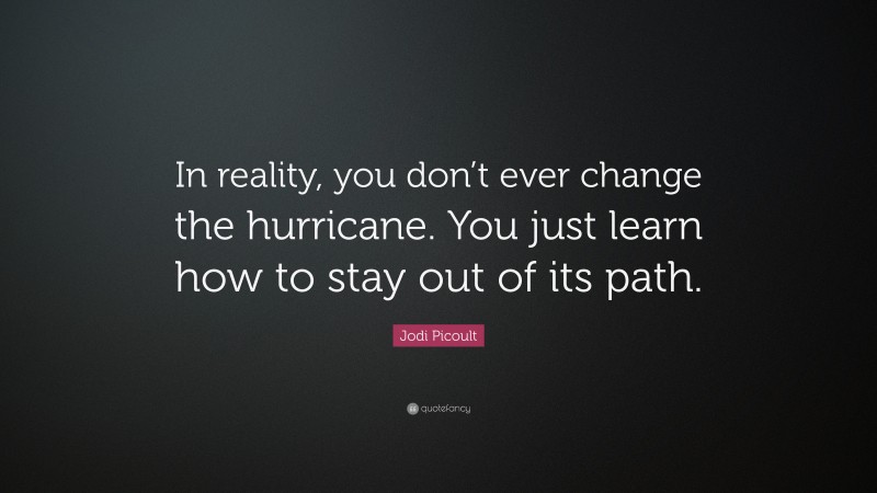 Jodi Picoult Quote: “In reality, you don’t ever change the hurricane. You just learn how to stay out of its path.”