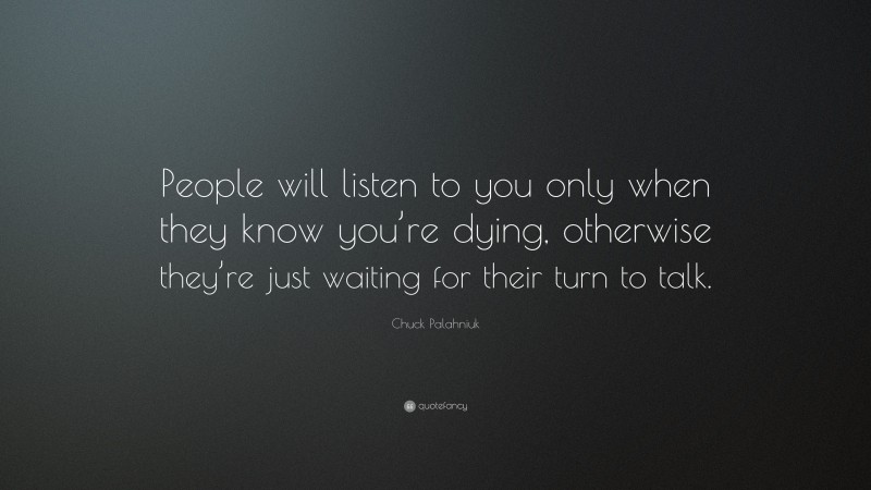 Chuck Palahniuk Quote: “People will listen to you only when they know you’re dying, otherwise they’re just waiting for their turn to talk.”