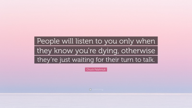 Chuck Palahniuk Quote: “People will listen to you only when they know you’re dying, otherwise they’re just waiting for their turn to talk.”
