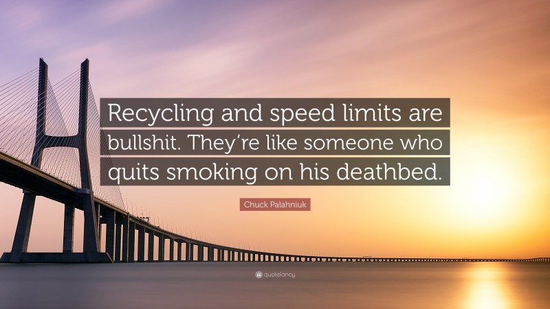 Chuck Palahniuk Quote: “Recycling and speed limits are bullshit. They’re like someone who quits smoking on his deathbed.”