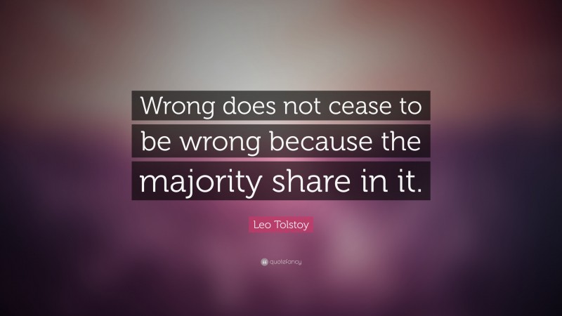 Leo Tolstoy Quote: “Wrong does not cease to be wrong because the majority share in it.”