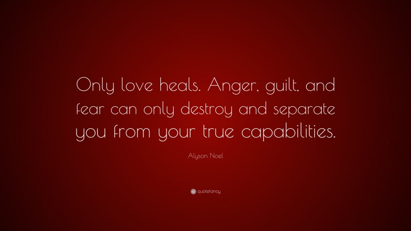 Alyson Noel Quote: “Only love heals. Anger, guilt, and fear can only destroy and separate you from your true capabilities.”
