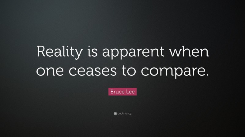 Bruce Lee Quote: “Reality is apparent when one ceases to compare.”