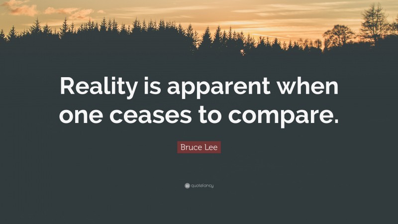 Bruce Lee Quote: “Reality is apparent when one ceases to compare.”