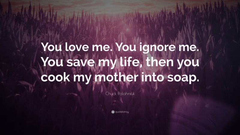 Chuck Palahniuk Quote: “You love me. You ignore me. You save my life, then you cook my mother into soap.”