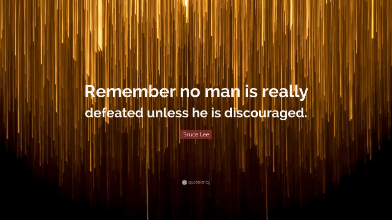Bruce Lee Quote: “Remember no man is really defeated unless he is discouraged.”