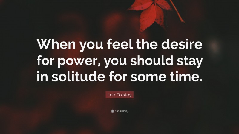 Leo Tolstoy Quote: “When you feel the desire for power, you should stay in solitude for some time.”