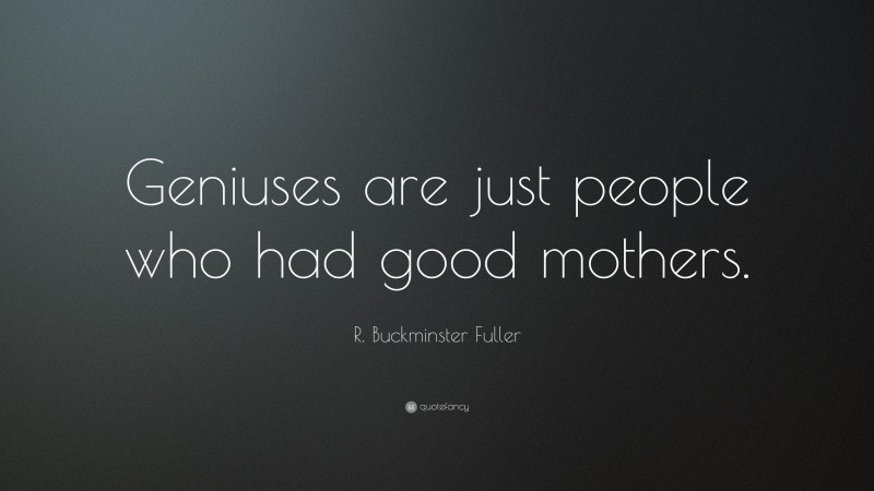 R. Buckminster Fuller Quote: “Geniuses are just people who had good mothers.”