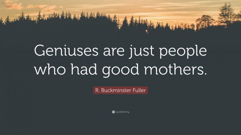 R. Buckminster Fuller Quote: “Geniuses are just people who had good mothers.”