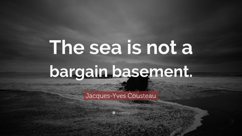 Jacques-Yves Cousteau Quote: “The sea is not a bargain basement.”