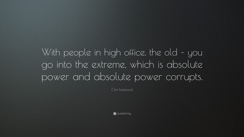 Clint Eastwood Quote: “With people in high office, the old – you go into the extreme, which is absolute power and absolute power corrupts.”