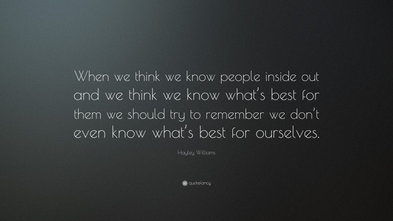 Hayley Williams Quote: “When we think we know people inside out and we think we know what’s best for them we should try to remember we don’t even know what’s best for ourselves.”