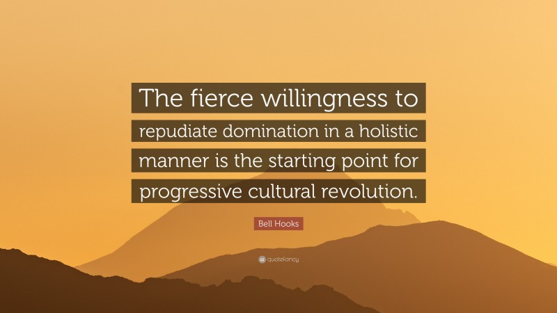 Bell Hooks Quote: “The fierce willingness to repudiate domination in a holistic manner is the starting point for progressive cultural revolution.”