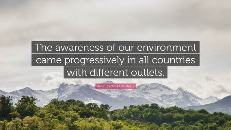 Jacques-Yves Cousteau Quote: “The awareness of our environment came progressively in all countries with different outlets.”