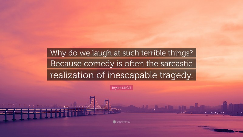 Bryant McGill Quote: “Why do we laugh at such terrible things? Because comedy is often the sarcastic realization of inescapable tragedy.”