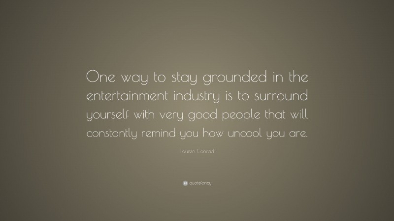 Lauren Conrad Quote: “One way to stay grounded in the entertainment industry is to surround yourself with very good people that will constantly remind you how uncool you are.”