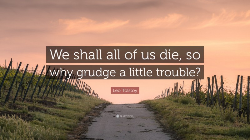 Leo Tolstoy Quote: “We shall all of us die, so why grudge a little trouble?”