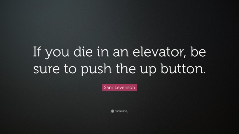 Sam Levenson Quote: “If you die in an elevator, be sure to push the up button.”