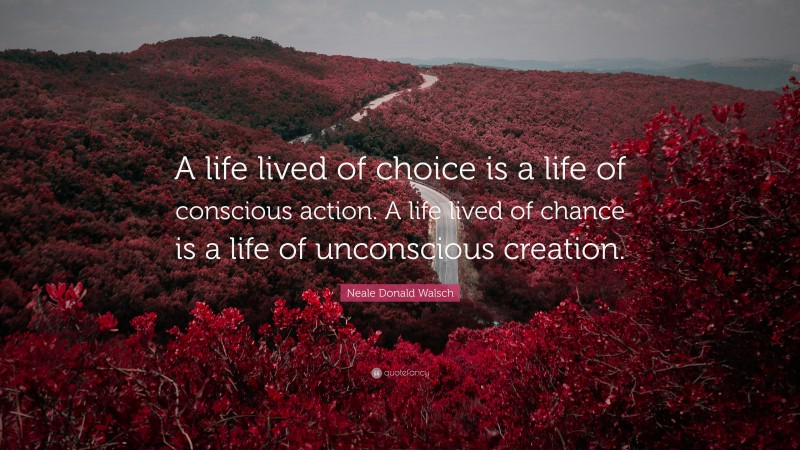 Neale Donald Walsch Quote: “A life lived of choice is a life of conscious action. A life lived of chance is a life of unconscious creation.”