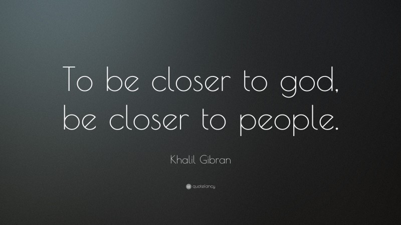 Khalil Gibran Quote: “To be closer to god, be closer to people.”