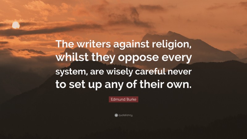 Edmund Burke Quote: “The writers against religion, whilst they oppose every system, are wisely careful never to set up any of their own.”