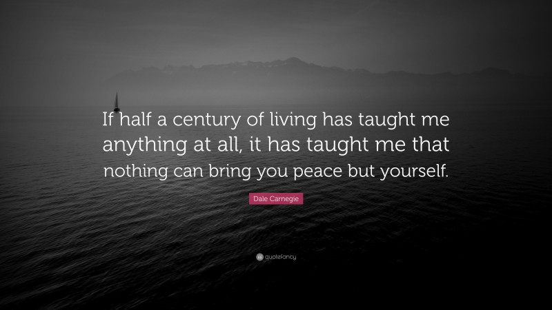 Dale Carnegie Quote: “If half a century of living has taught me anything at all, it has taught me that nothing can bring you peace but yourself.”