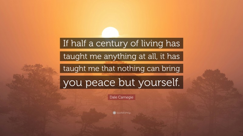 Dale Carnegie Quote: “If half a century of living has taught me anything at all, it has taught me that nothing can bring you peace but yourself.”