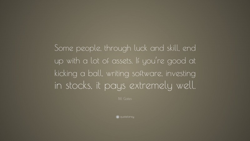 Bill Gates Quote: “Some people, through luck and skill, end up with a lot of assets. If you’re good at kicking a ball, writing software, investing in stocks, it pays extremely well.”