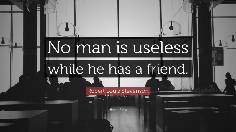 Robert Louis Stevenson Quote: “No man is useless while he has a friend.”